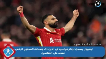 ليفربول يسجل أرقام قياسية في الإيرادات وصناعة المحتوى الرقمي – تعرف على التفاصيل